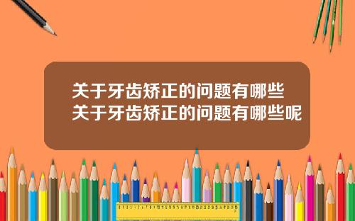 关于牙齿矫正的问题有哪些关于牙齿矫正的问题有哪些呢