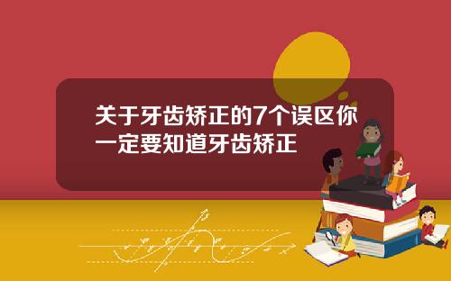 关于牙齿矫正的7个误区你一定要知道牙齿矫正