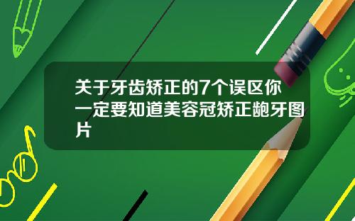 关于牙齿矫正的7个误区你一定要知道美容冠矫正龅牙图片