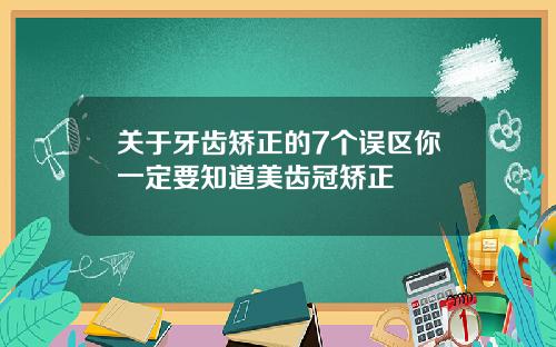 关于牙齿矫正的7个误区你一定要知道美齿冠矫正