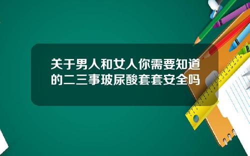 关于男人和女人你需要知道的二三事玻尿酸套套安全吗