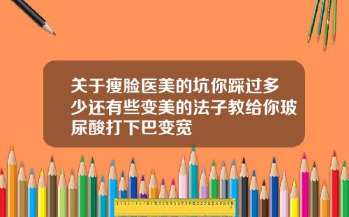 关于瘦脸医美的坑你踩过多少还有些变美的法子教给你玻尿酸打下巴变宽