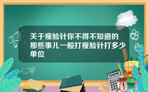 关于瘦脸针你不得不知道的那些事儿一般打瘦脸针打多少单位