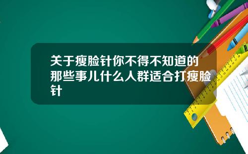 关于瘦脸针你不得不知道的那些事儿什么人群适合打瘦脸针