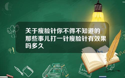 关于瘦脸针你不得不知道的那些事儿打一针瘦脸针有效果吗多久