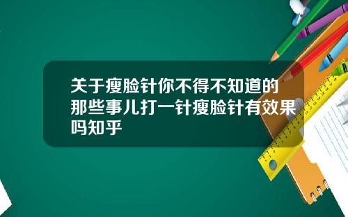 关于瘦脸针你不得不知道的那些事儿打一针瘦脸针有效果吗知乎