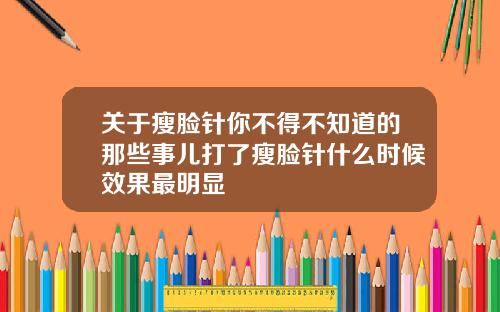 关于瘦脸针你不得不知道的那些事儿打了瘦脸针什么时候效果最明显