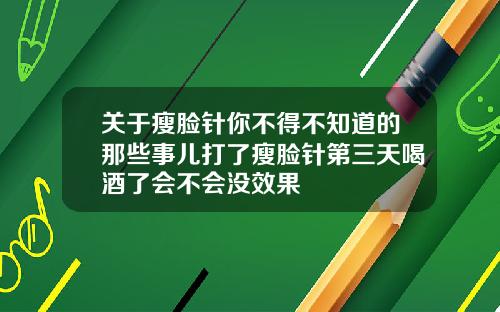 关于瘦脸针你不得不知道的那些事儿打了瘦脸针第三天喝酒了会不会没效果