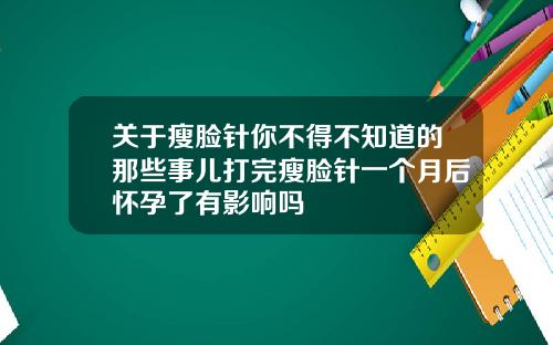 关于瘦脸针你不得不知道的那些事儿打完瘦脸针一个月后怀孕了有影响吗