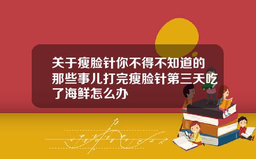 关于瘦脸针你不得不知道的那些事儿打完瘦脸针第三天吃了海鲜怎么办