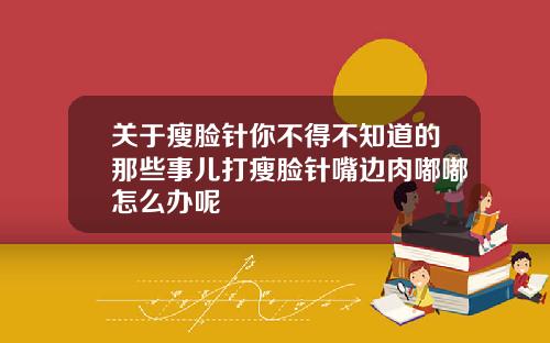 关于瘦脸针你不得不知道的那些事儿打瘦脸针嘴边肉嘟嘟怎么办呢