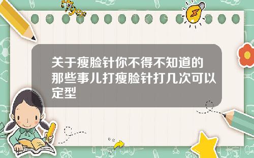 关于瘦脸针你不得不知道的那些事儿打瘦脸针打几次可以定型