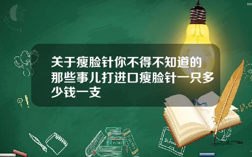 关于瘦脸针你不得不知道的那些事儿打进口瘦脸针一只多少钱一支