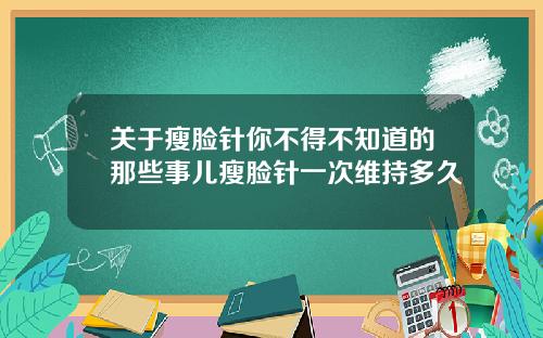 关于瘦脸针你不得不知道的那些事儿瘦脸针一次维持多久