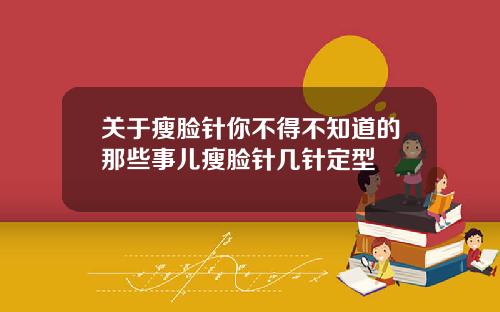 关于瘦脸针你不得不知道的那些事儿瘦脸针几针定型