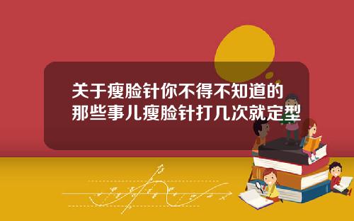 关于瘦脸针你不得不知道的那些事儿瘦脸针打几次就定型