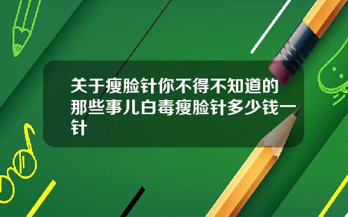 关于瘦脸针你不得不知道的那些事儿白毒瘦脸针多少钱一针