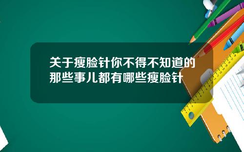 关于瘦脸针你不得不知道的那些事儿都有哪些瘦脸针