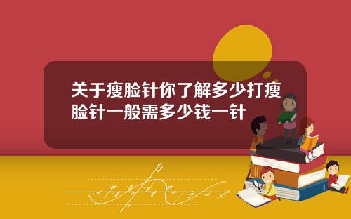 关于瘦脸针你了解多少打瘦脸针一般需多少钱一针
