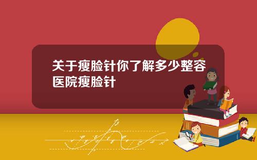 关于瘦脸针你了解多少整容医院瘦脸针
