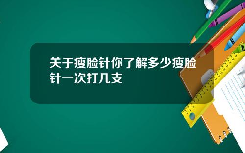 关于瘦脸针你了解多少瘦脸针一次打几支