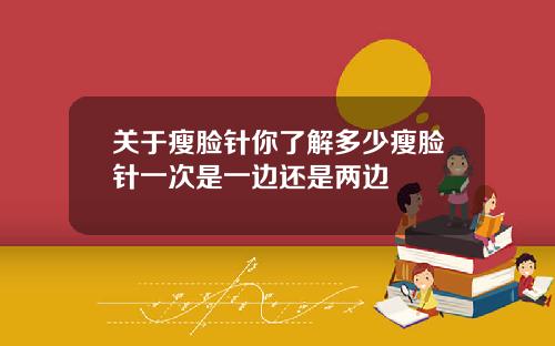 关于瘦脸针你了解多少瘦脸针一次是一边还是两边