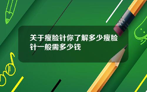关于瘦脸针你了解多少瘦脸针一般需多少钱