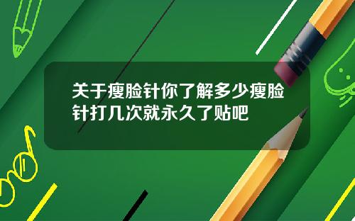 关于瘦脸针你了解多少瘦脸针打几次就永久了贴吧