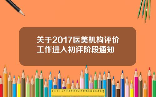 关于2017医美机构评价工作进入初评阶段通知