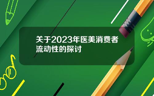 关于2023年医美消费者流动性的探讨