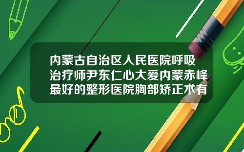 内蒙古自治区人民医院呼吸治疗师尹东仁心大爱内蒙赤峰最好的整形医院胸部矫正术有哪些