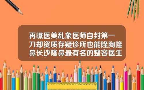 再曝医美乱象医师自封第一刀却资质存疑诊所也能隆胸隆鼻长沙隆鼻最有名的整容医生