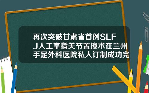 再次突破甘肃省首例SLFJ人工掌指关节置换术在兰州手足外科医院私人订制成功完成