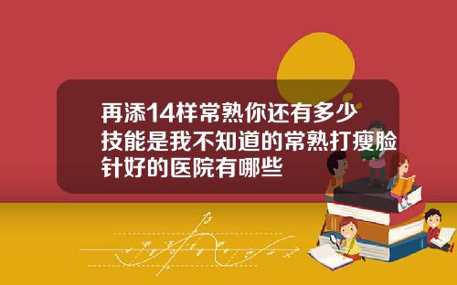 再添14样常熟你还有多少技能是我不知道的常熟打瘦脸针好的医院有哪些