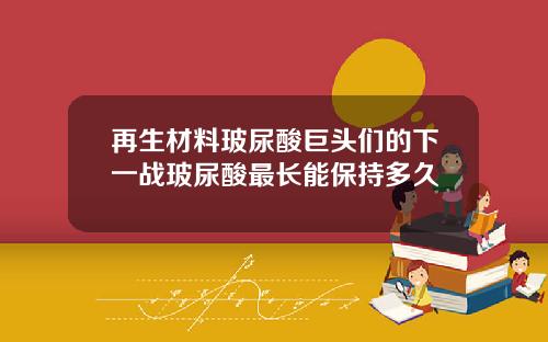 再生材料玻尿酸巨头们的下一战玻尿酸最长能保持多久
