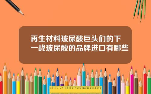 再生材料玻尿酸巨头们的下一战玻尿酸的品牌进口有哪些