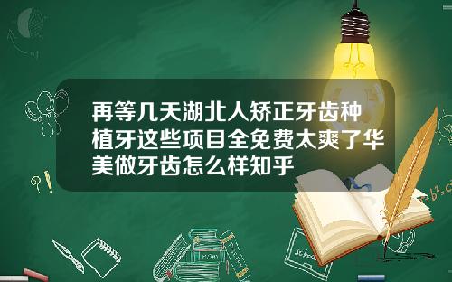 再等几天湖北人矫正牙齿种植牙这些项目全免费太爽了华美做牙齿怎么样知乎