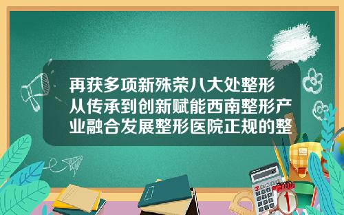 再获多项新殊荣八大处整形从传承到创新赋能西南整形产业融合发展整形医院正规的整形医院在哪里成都