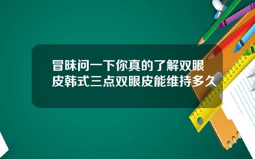 冒昧问一下你真的了解双眼皮韩式三点双眼皮能维持多久