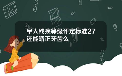 军人残疾等级评定标准27还能矫正牙齿么