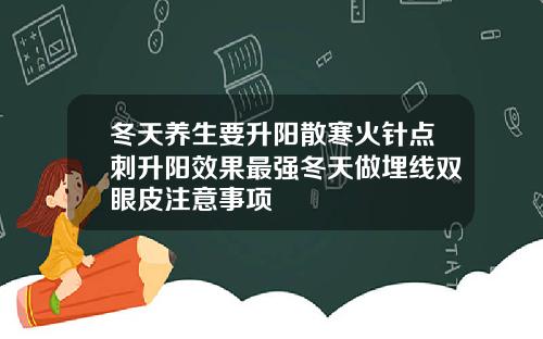 冬天养生要升阳散寒火针点刺升阳效果最强冬天做埋线双眼皮注意事项