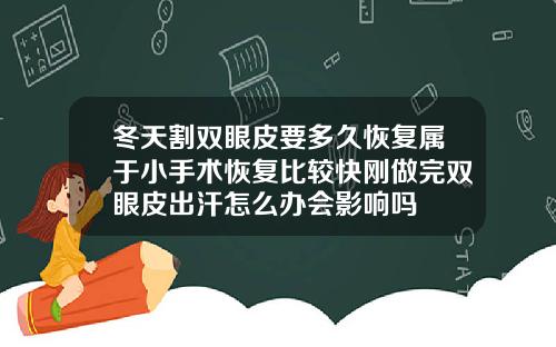 冬天割双眼皮要多久恢复属于小手术恢复比较快刚做完双眼皮出汗怎么办会影响吗