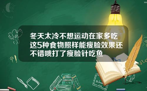 冬天太冷不想运动在家多吃这5种食物照样能瘦脸效果还不错哦打了瘦脸针吃鱼