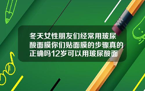 冬天女性朋友们经常用玻尿酸面膜你们贴面膜的步骤真的正确吗12岁可以用玻尿酸面膜吗