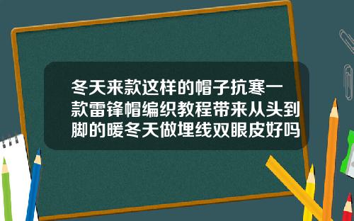 冬天来款这样的帽子抗寒一款雷锋帽编织教程带来从头到脚的暖冬天做埋线双眼皮好吗视频
