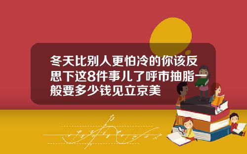 冬天比别人更怕冷的你该反思下这8件事儿了呼市抽脂一般要多少钱见立京美