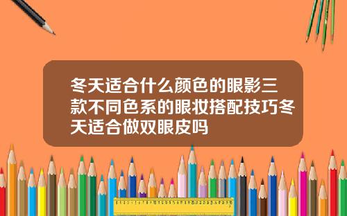 冬天适合什么颜色的眼影三款不同色系的眼妆搭配技巧冬天适合做双眼皮吗
