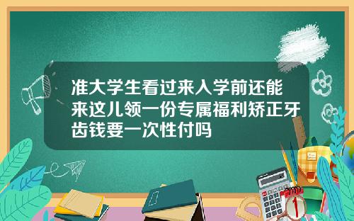 准大学生看过来入学前还能来这儿领一份专属福利矫正牙齿钱要一次性付吗