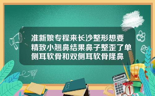 准新娘专程来长沙整形想要精致小翘鼻结果鼻子整歪了单侧耳软骨和双侧耳软骨隆鼻