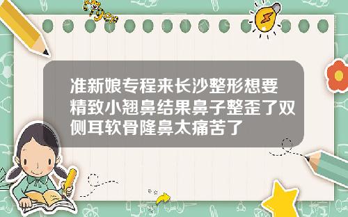 准新娘专程来长沙整形想要精致小翘鼻结果鼻子整歪了双侧耳软骨隆鼻太痛苦了
